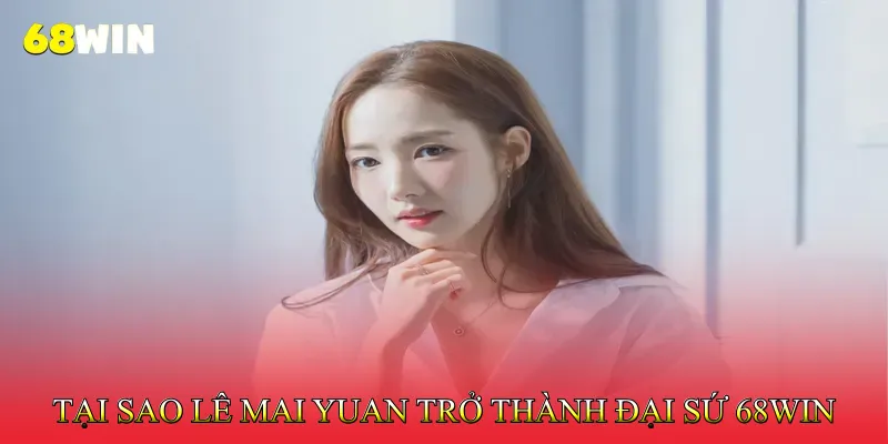 Đại sứ Lê Mai Yuan 1 Tại sao Lê Mai Yuan trở thành đại sứ 68Win